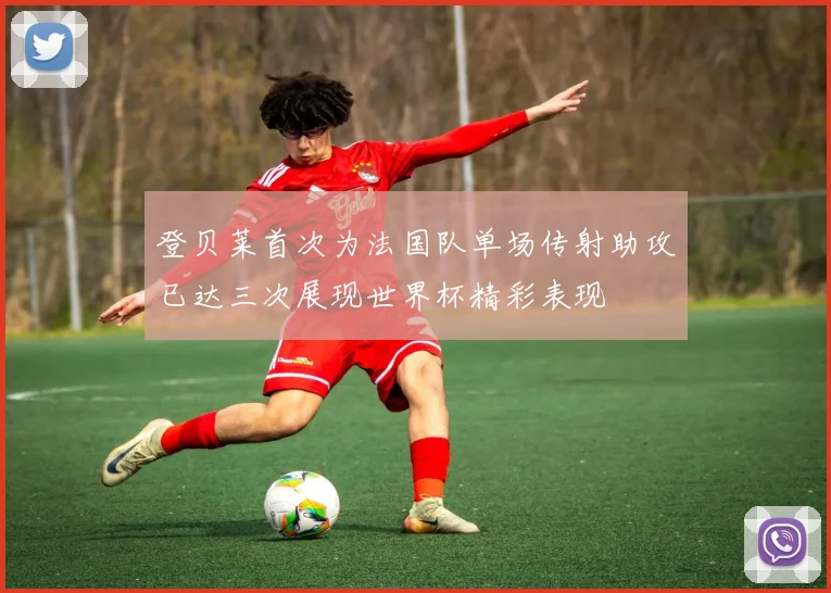 登贝莱首次为法国队单场传射助攻已达三次展现世界杯精彩表现