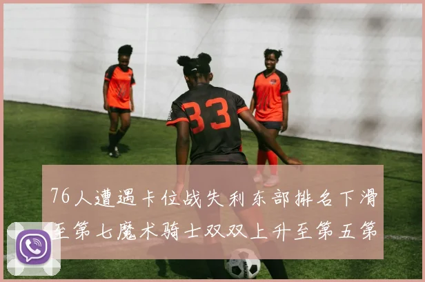76人遭遇卡位战失利东部排名下滑至第七魔术骑士双双上升至第五第六位