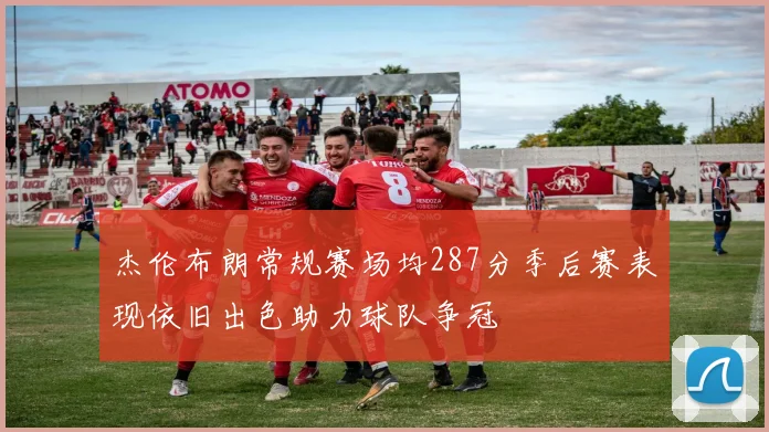 杰伦布朗常规赛场均287分季后赛表现依旧出色助力球队争冠