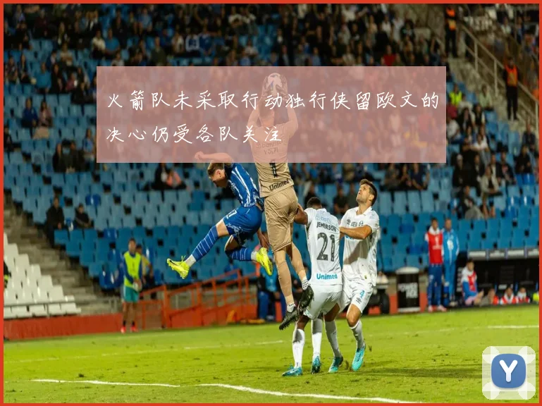 火箭队未采取行动独行侠留欧文的决心仍受各队关注