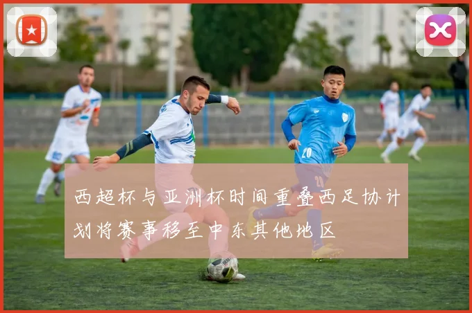 西超杯与亚洲杯时间重叠西足协计划将赛事移至中东其他地区