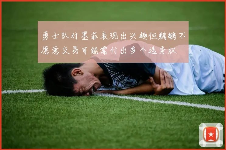勇士队对墨菲表现出兴趣但鹈鹕不愿意交易可能需付出多个选秀权