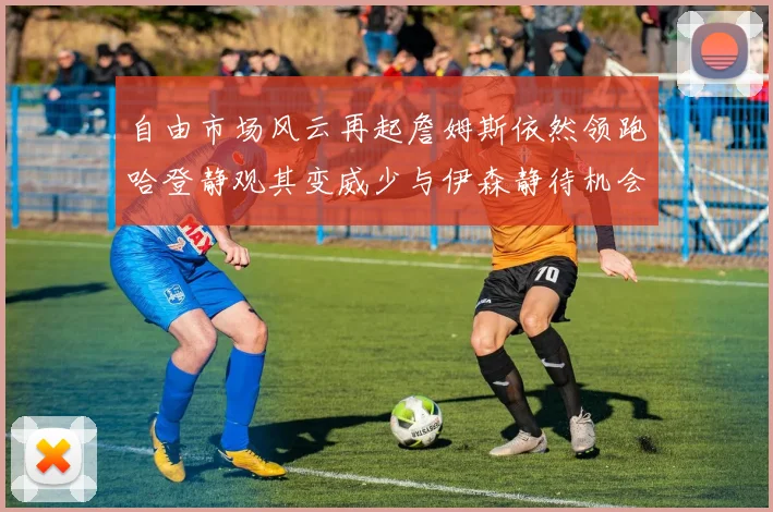 自由市场风云再起詹姆斯依然领跑哈登静观其变威少与伊森静待机会