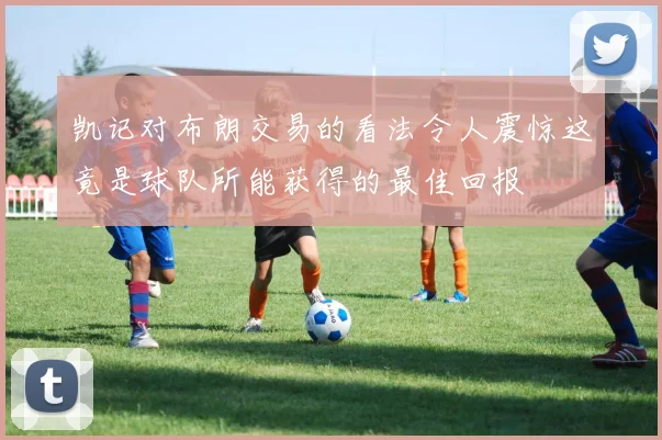凯记对布朗交易的看法令人震惊这竟是球队所能获得的最佳回报