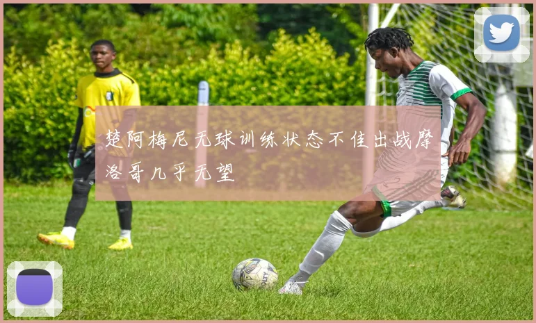 楚阿梅尼无球训练状态不佳出战摩洛哥几乎无望