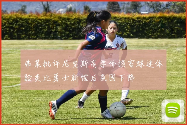 弗莱批评尼克斯高票价损害球迷体验类比勇士新馆后氛围下降