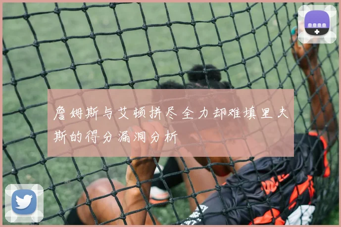 詹姆斯与艾顿拼尽全力却难填里夫斯的得分漏洞分析