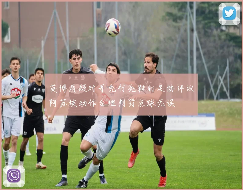英博质疑对手先行亮鞋钉足协评议阿苏埃动作合理判罚点球无误