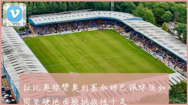 拉比奥称赞奥利塞和姆巴佩球场如同坚硬地面般挑战性十足