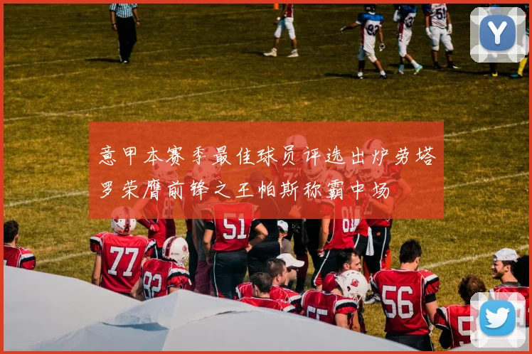 意甲本赛季最佳球员评选出炉劳塔罗荣膺前锋之王帕斯称霸中场