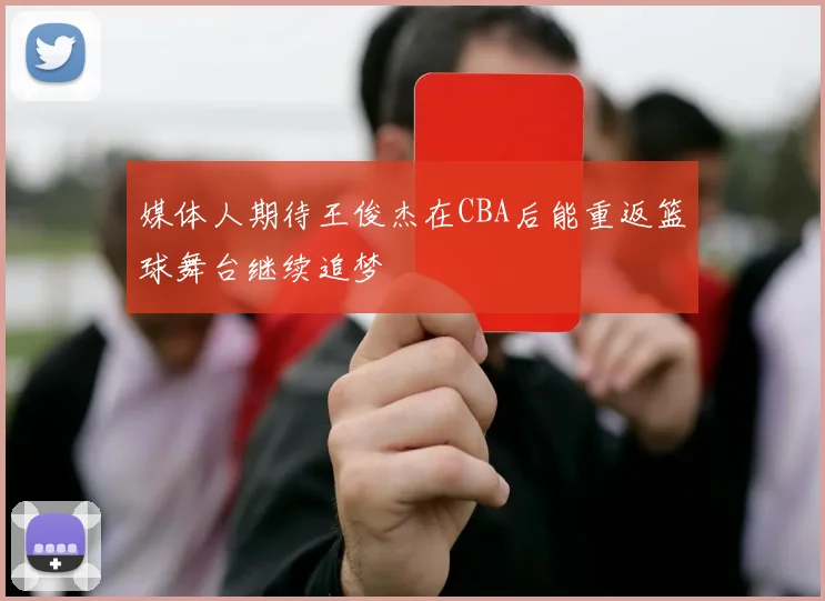 媒体人期待王俊杰在CBA后能重返篮球舞台继续追梦