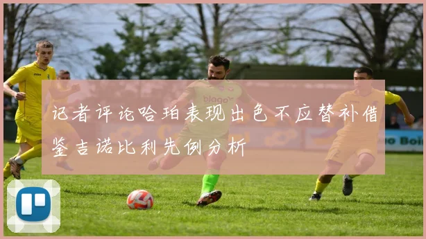 记者评论哈珀表现出色不应替补借鉴吉诺比利先例分析
