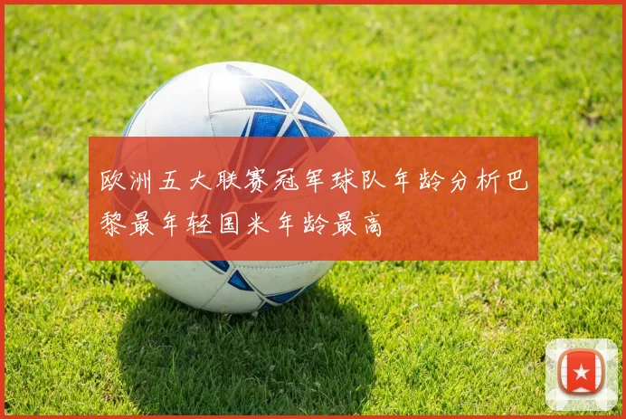 欧洲五大联赛冠军球队年龄分析巴黎最年轻国米年龄最高