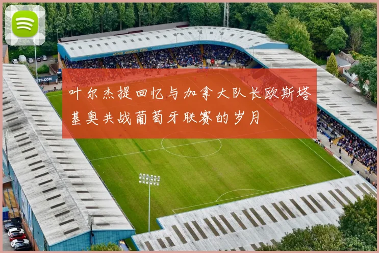 叶尔杰提回忆与加拿大队长欧斯塔基奥共战葡萄牙联赛的岁月