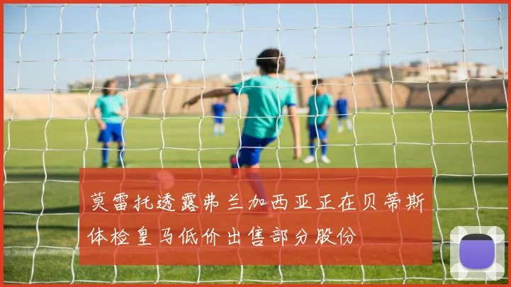 莫雷托透露弗兰加西亚正在贝蒂斯体检皇马低价出售部分股份
