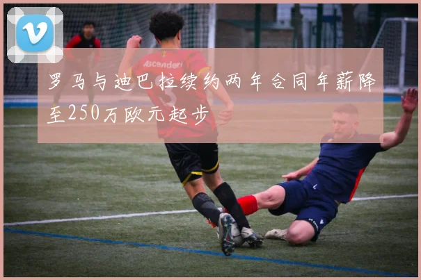 罗马与迪巴拉续约两年合同年薪降至250万欧元起步