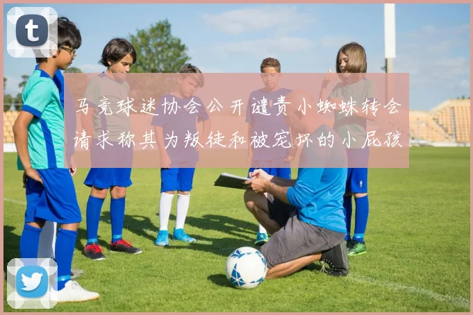 马竞球迷协会公开谴责小蜘蛛转会请求称其为叛徒和被宠坏的小屁孩