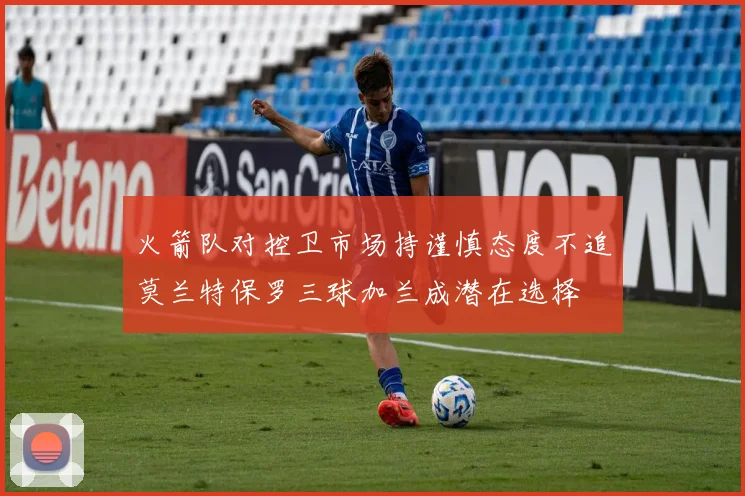 火箭队对控卫市场持谨慎态度不追莫兰特保罗三球加兰成潜在选择