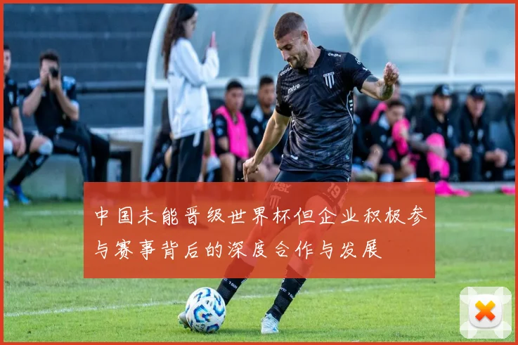 中国未能晋级世界杯但企业积极参与赛事背后的深度合作与发展