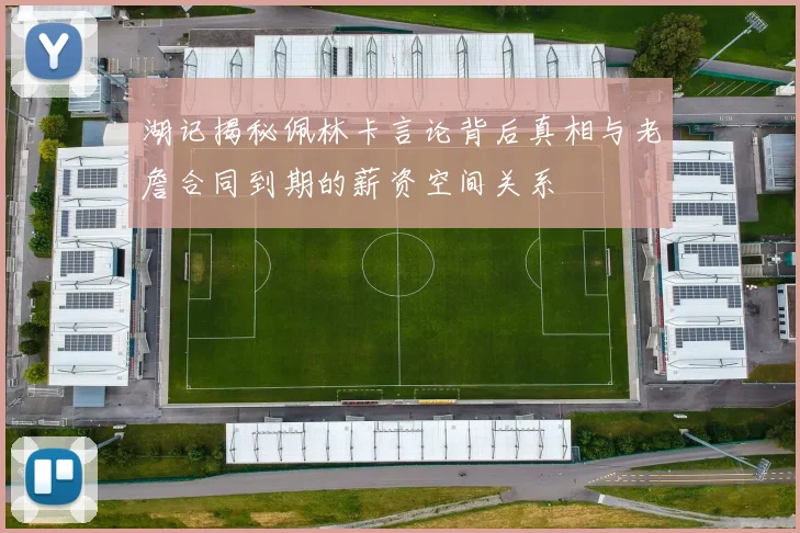 湖记揭秘佩林卡言论背后真相与老詹合同到期的薪资空间关系