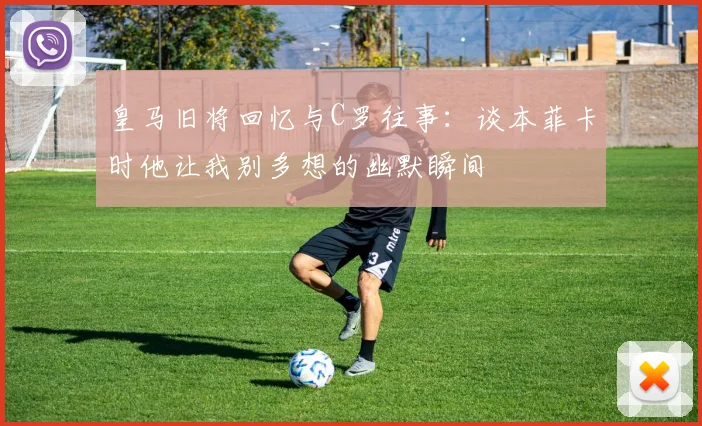 皇马旧将回忆与C罗往事：谈本菲卡时他让我别多想的幽默瞬间