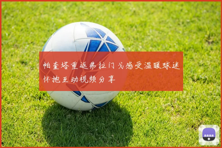 帕奎塔重返弗拉门戈感受温暖球迷怀抱互动视频分享
