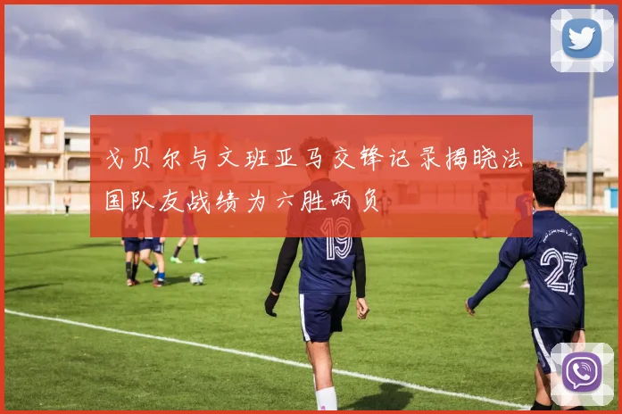 戈贝尔与文班亚马交锋记录揭晓法国队友战绩为六胜两负