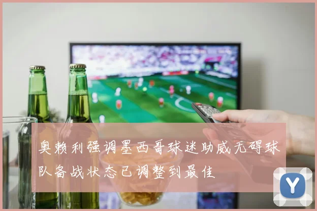 奥赖利强调墨西哥球迷助威无碍球队备战状态已调整到最佳
