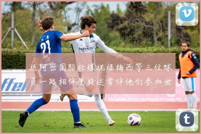 迈阿密国际社媒祝福梅西等三位球员一路相伴愿好运常伴他们参加世界杯