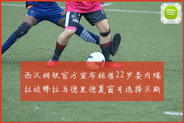 西汉姆联官方宣布租借22岁委内瑞拉边锋拉马德里德夏窗可选择买断