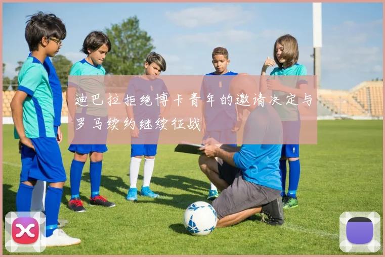 迪巴拉拒绝博卡青年的邀请决定与罗马续约继续征战