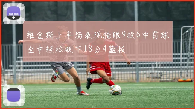 维金斯上半场表现抢眼9投6中罚球全中轻松砍下18分4篮板