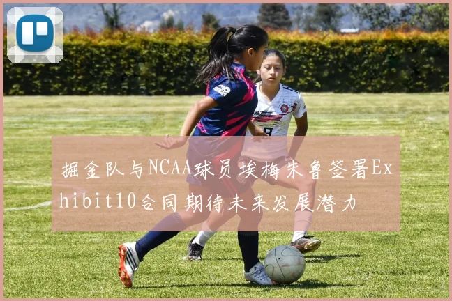 掘金队与NCAA球员埃梅朱鲁签署Exhibit10合同期待未来发展潜力