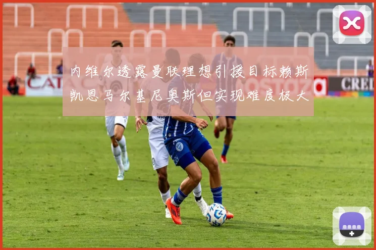 内维尔透露曼联理想引援目标赖斯凯恩马尔基尼奥斯但实现难度极大