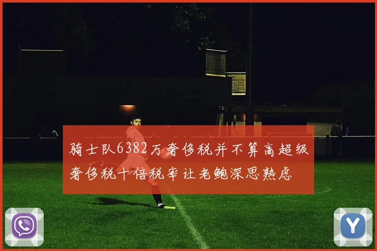 骑士队6382万奢侈税并不算高超级奢侈税十倍税率让老鲍深思熟虑