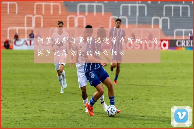 阿贾克斯与费耶诺德争夺锋线小将保罗达席尔瓦的转会机会